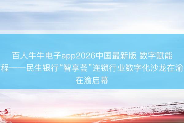 百人牛牛电子app2026中国最新版 数字赋能启新程——民生银行“智享荟”连锁行业数字化沙龙在渝启幕