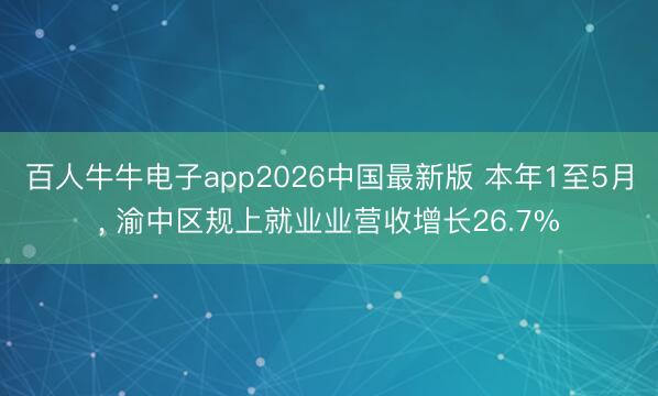 百人牛牛电子app2026中国最新版 本年1至5月， 渝中区规上就业业营收增长26.7%