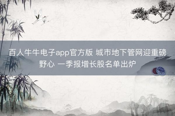 百人牛牛电子app官方版 城市地下管网迎重磅野心 一季报增长股名单出炉