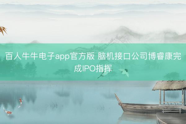 百人牛牛电子app官方版 脑机接口公司博睿康完成IPO指挥