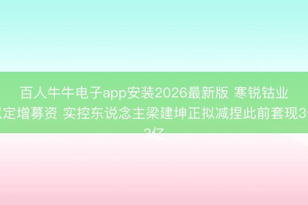 百人牛牛电子app安装2026最新版 寒锐钴业拟定增募资 实控东说念主梁建坤正拟减捏此前套现3亿