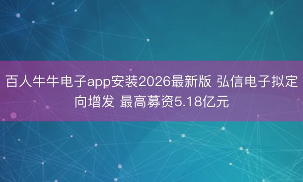 百人牛牛电子app安装2026最新版 弘信电子拟定向增发 最高募资5.18亿元
