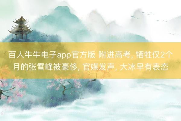 百人牛牛电子app官方版 附进高考， 牺牲仅2个月的张雪峰被豪侈， 官媒发声， 大冰早有表态