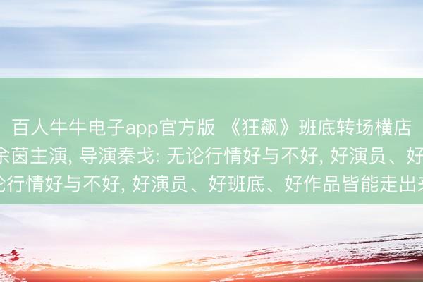 百人牛牛电子app官方版 《狂飙》班底转场横店拍短剧， 由姚冠宇、余茵主演， 导演秦戈: 无论行情好与不好， 好演员、好班底、好作品皆能走出来