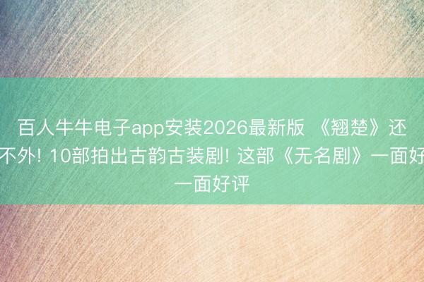 百人牛牛电子app安装2026最新版 《翘楚》还比不外! 10部拍出古韵古装剧! 这部《无名剧》一面好评