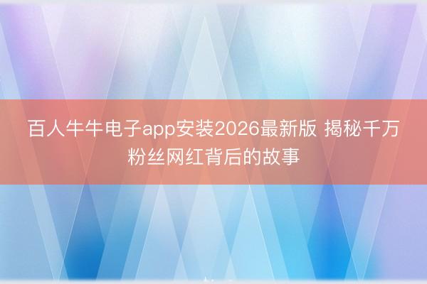 百人牛牛电子app安装2026最新版 揭秘千万粉丝网红背后的故事