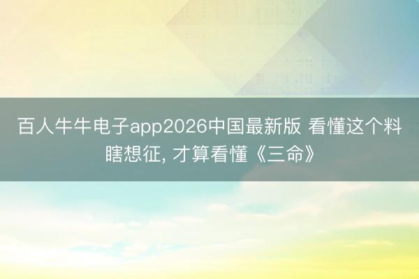 百人牛牛电子app2026中国最新版 看懂这个料瞎想征， 才算看懂《三命》
