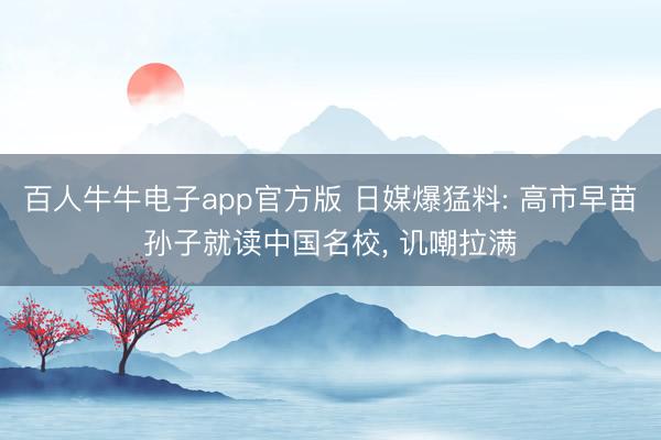 百人牛牛电子app官方版 日媒爆猛料: 高市早苗孙子就读中国名校， 讥嘲拉满