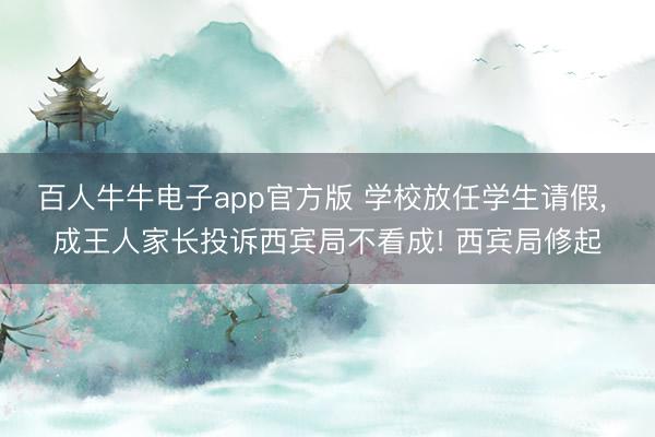 百人牛牛电子app官方版 学校放任学生请假, 成王人家长投诉西宾局不看成! 西宾局修起