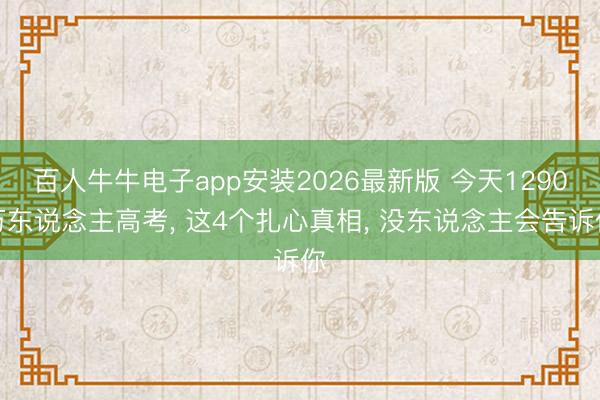 百人牛牛电子app安装2026最新版 今天1290万东说念主高考， 这4个扎心真相， 没东说念主会告诉你