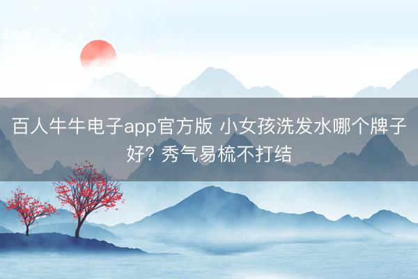 百人牛牛电子app官方版 小女孩洗发水哪个牌子好? 秀气易梳不打结