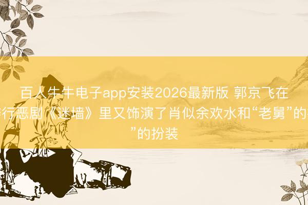 百人牛牛电子app安装2026最新版 郭京飞在乖僻行恶剧《迷墙》里又饰演了肖似余欢水和“老舅”的扮装