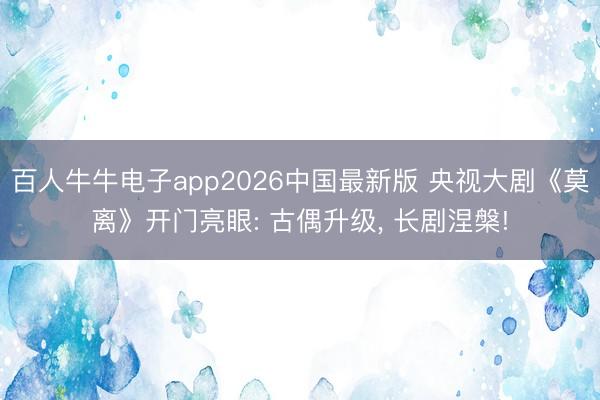 百人牛牛电子app2026中国最新版 央视大剧《莫离》开门亮眼: 古偶升级， 长剧涅槃!