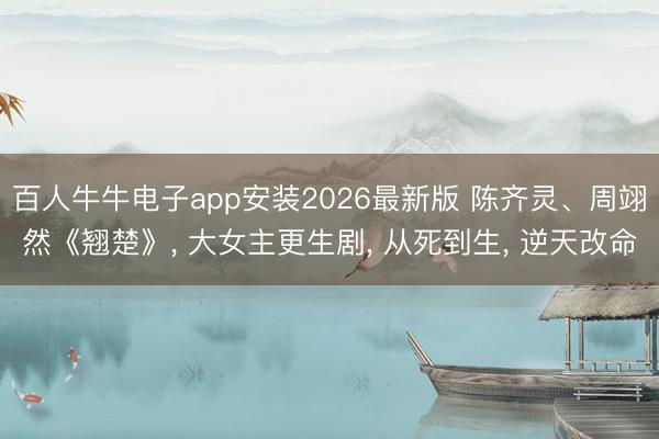 百人牛牛电子app安装2026最新版 陈齐灵、周翊然《翘楚》， 大女主更生剧， 从死到生， 逆天改命