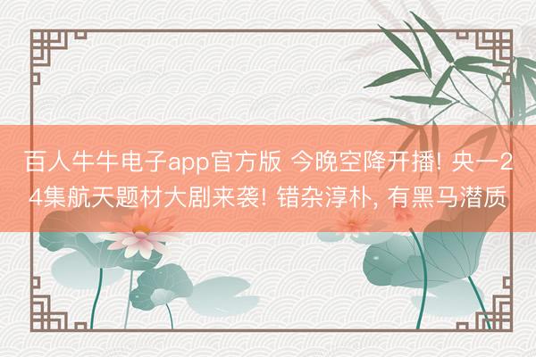 百人牛牛电子app官方版 今晚空降开播! 央一24集航天题材大剧来袭! 错杂淳朴， 有黑马潜质
