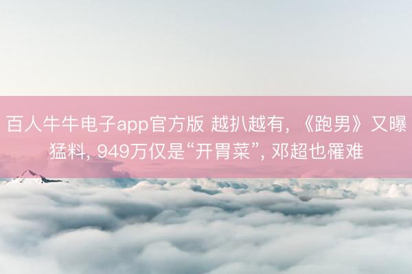 百人牛牛电子app官方版 越扒越有， 《跑男》又曝猛料， 949万仅是“开胃菜”， 邓超也罹难