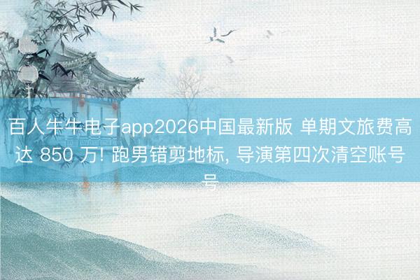 百人牛牛电子app2026中国最新版 单期文旅费高达 850 万! 跑男错剪地标， 导演第四次清空账号