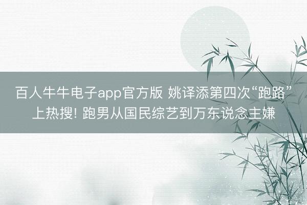 百人牛牛电子app官方版 姚译添第四次“跑路”上热搜! 跑男从国民综艺到万东说念主嫌