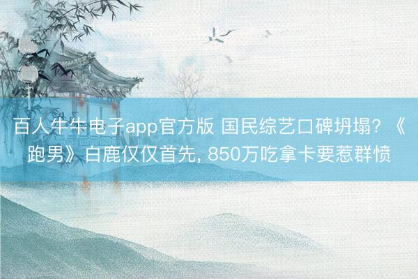 百人牛牛电子app官方版 国民综艺口碑坍塌? 《跑男》白鹿仅仅首先， 850万吃拿卡要惹群愤