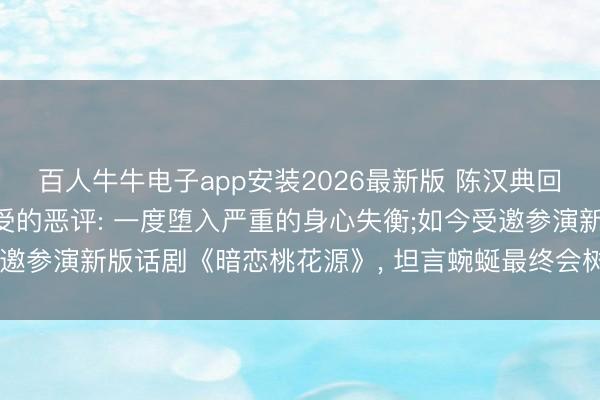 百人牛牛电子app安装2026最新版 陈汉典回复《康熙来了》技巧遭受的恶评: 一度堕入严重的身心失衡;如今受邀参演新版话剧《暗恋桃花源》， 坦言蜿蜒最终会树立更完整的我方