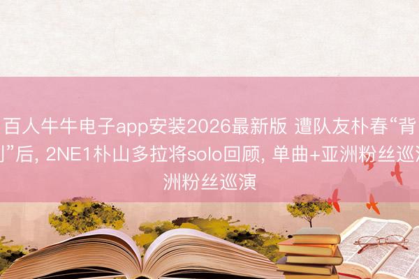 百人牛牛电子app安装2026最新版 遭队友朴春“背刺”后， 2NE1朴山多拉将solo回顾， 单曲+亚洲粉丝巡演