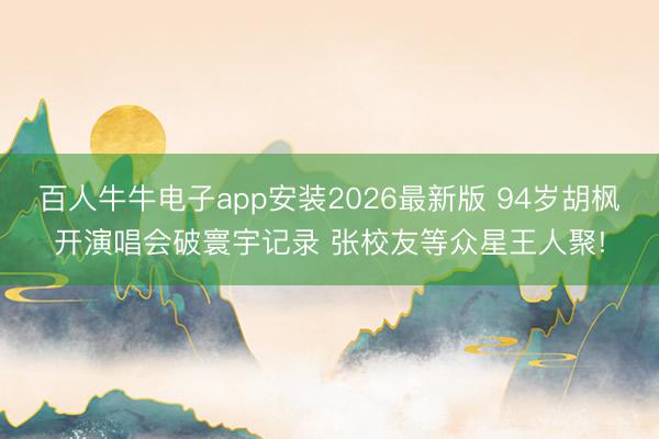 百人牛牛电子app安装2026最新版 94岁胡枫开演唱会破寰宇记录 张校友等众星王人聚!