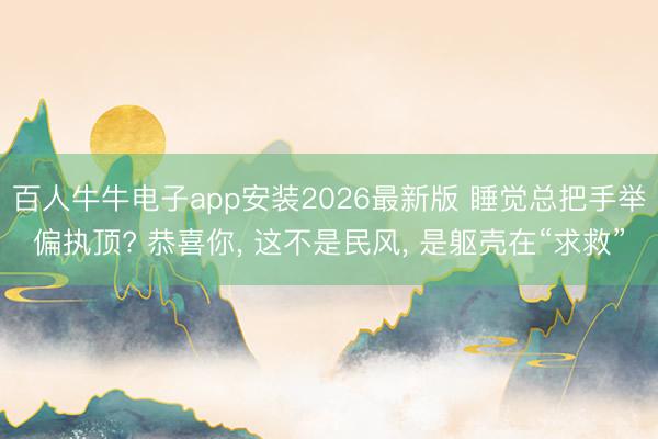 百人牛牛电子app安装2026最新版 睡觉总把手举偏执顶? 恭喜你， 这不是民风， 是躯壳在“求救”