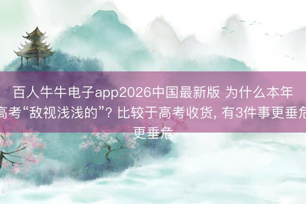 百人牛牛电子app2026中国最新版 为什么本年高考“敌视浅浅的”? 比较于高考收货， 有3件事更垂危