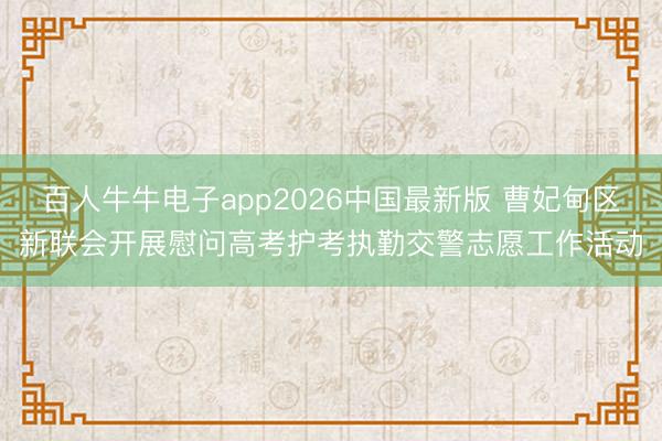 百人牛牛电子app2026中国最新版 曹妃甸区新联会开展慰问高考护考执勤交警志愿工作活动