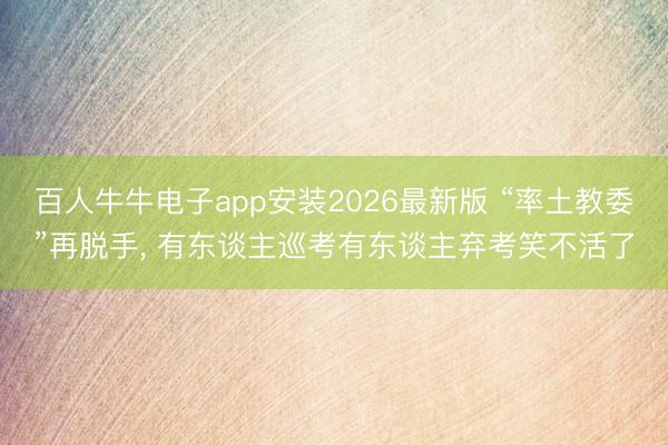百人牛牛电子app安装2026最新版 “率土教委”再脱手， 有东谈主巡考有东谈主弃考笑不活了