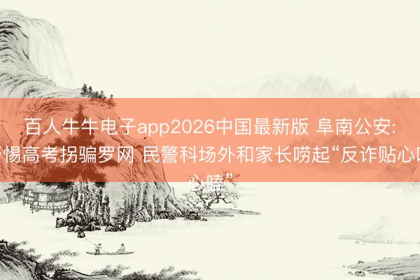 百人牛牛电子app2026中国最新版 阜南公安: 警惕高考拐骗罗网 民警科场外和家长唠起“反诈贴心嗑”