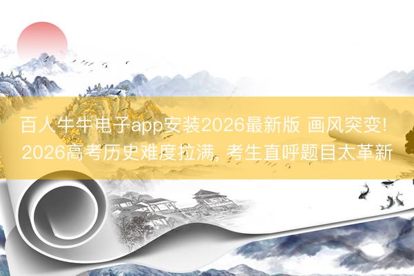 百人牛牛电子app安装2026最新版 画风突变! 2026高考历史难度拉满, 考生直呼题目太革新