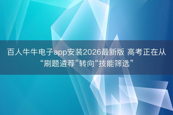 百人牛牛电子app安装2026最新版 高考正在从“刷题遴荐”转向“技能筛选”