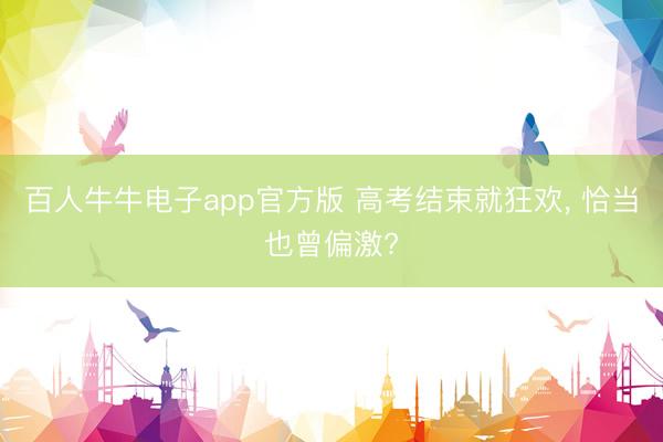 百人牛牛电子app官方版 高考结束就狂欢， 恰当也曾偏激?