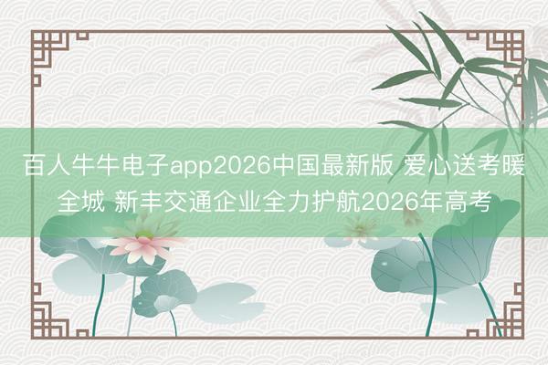百人牛牛电子app2026中国最新版 爱心送考暖全城 新丰交通企业全力护航2026年高考