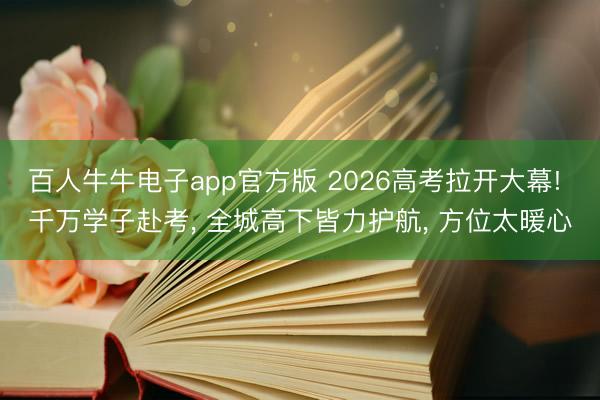 百人牛牛电子app官方版 2026高考拉开大幕! 千万学子赴考, 全城高下皆力护航, 方位太暖心