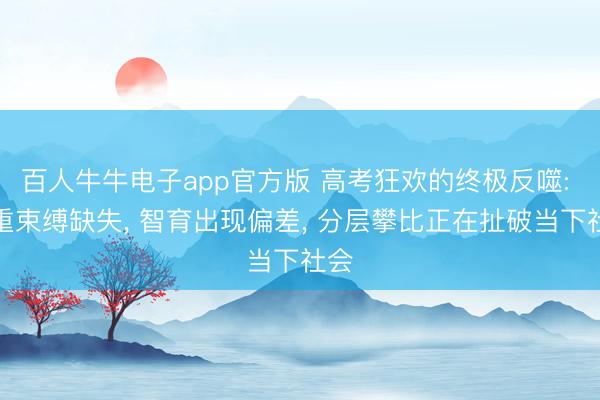 百人牛牛电子app官方版 高考狂欢的终极反噬: 尊重束缚缺失， 智育出现偏差， 分层攀比正在扯破当下社会