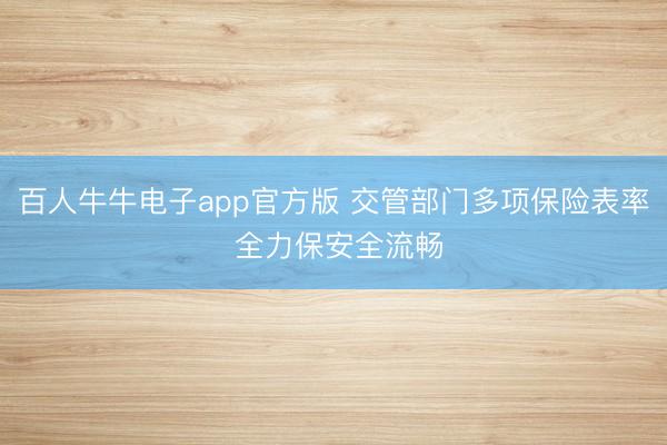百人牛牛电子app官方版 交管部门多项保险表率 全力保安全流畅