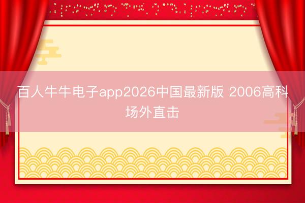 百人牛牛电子app2026中国最新版 2006高科场外直击