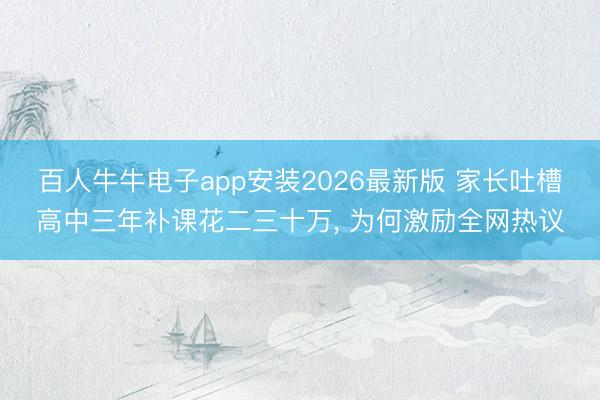 百人牛牛电子app安装2026最新版 家长吐槽高中三年补课花二三十万， 为何激励全网热议