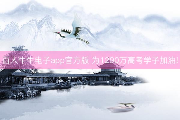 百人牛牛电子app官方版 为1290万高考学子加油!
