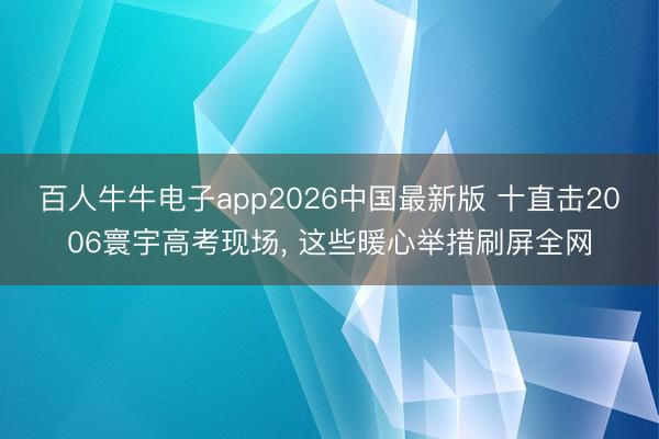 百人牛牛电子app2026中国最新版 十直击2006寰宇高考现场， 这些暖心举措刷屏全网