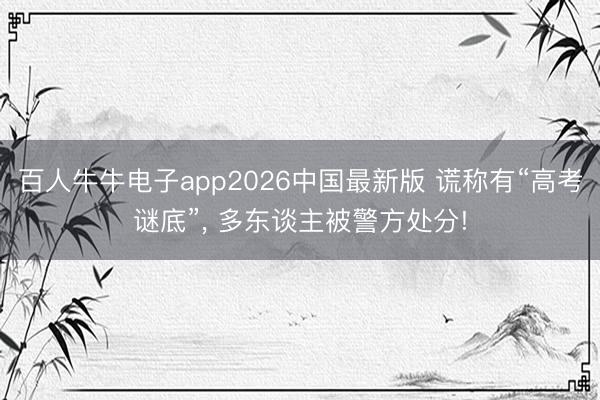 百人牛牛电子app2026中国最新版 谎称有“高考谜底”， 多东谈主被警方处分!