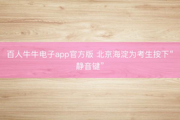 百人牛牛电子app官方版 北京海淀为考生按下“静音键”