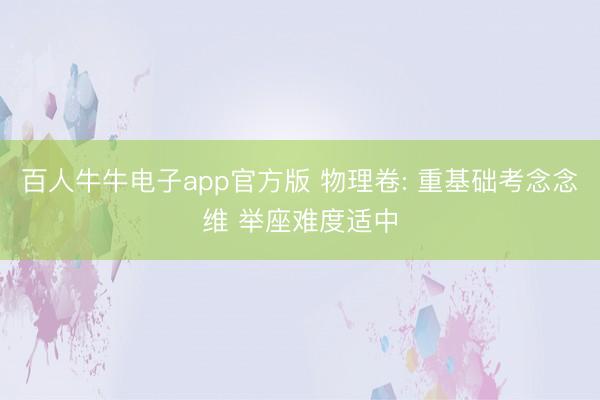 百人牛牛电子app官方版 物理卷: 重基础考念念维 举座难度适中