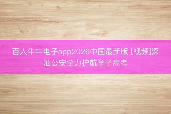 百人牛牛电子app2026中国最新版 [视频]深汕公安全力护航学子高考