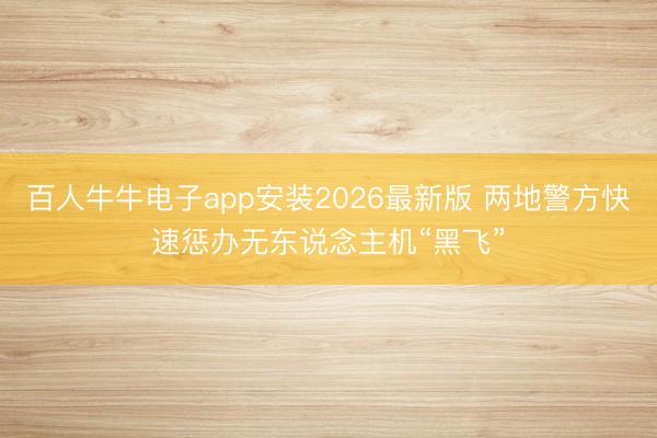 百人牛牛电子app安装2026最新版 两地警方快速惩办无东说念主机“黑飞”