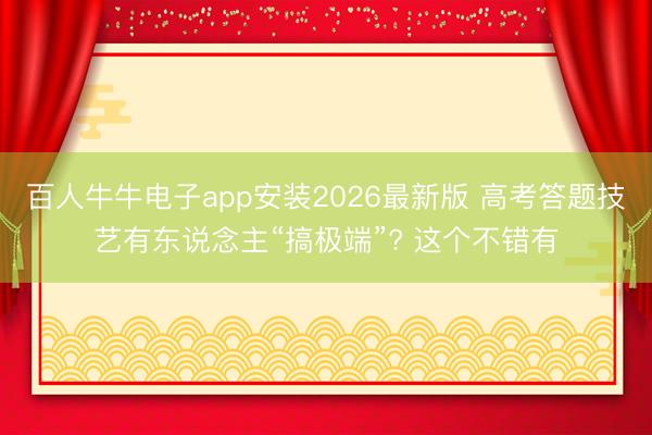 百人牛牛电子app安装2026最新版 高考答题技艺有东说念主“搞极端”? 这个不错有