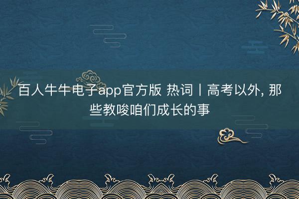百人牛牛电子app官方版 热词丨高考以外， 那些教唆咱们成长的事