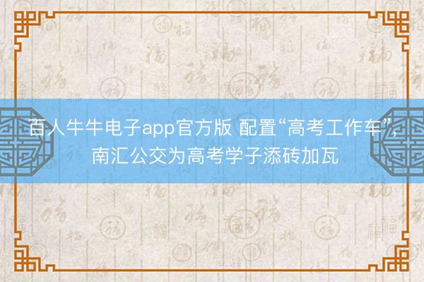 百人牛牛电子app官方版 配置“高考工作车”， 南汇公交为高考学子添砖加瓦